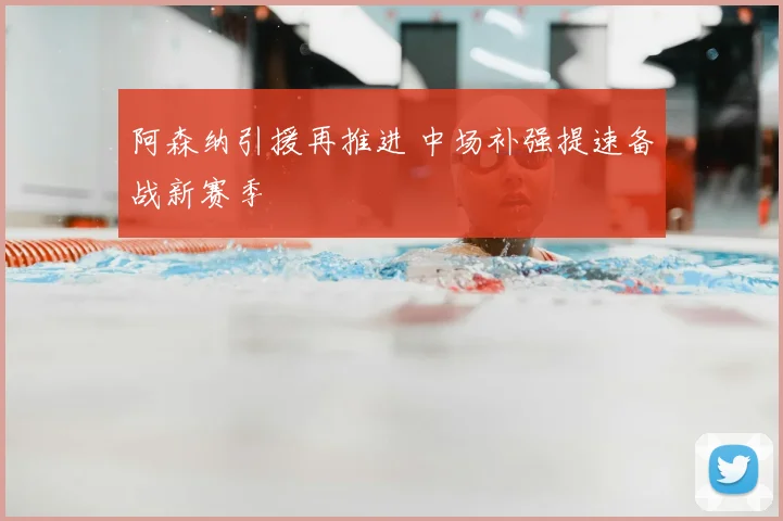 阿森纳引援再推进 中场补强提速备战新赛季
