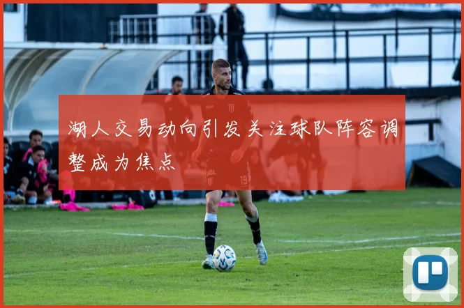 湖人交易动向引发关注球队阵容调整成为焦点