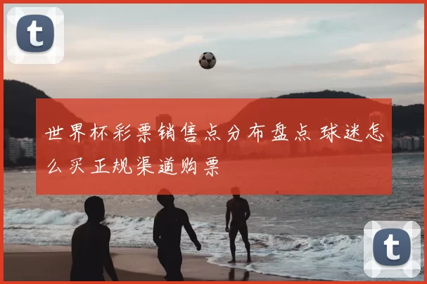 世界杯彩票销售点分布盘点 球迷怎么买正规渠道购票
