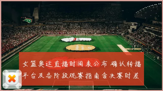 女篮奥运直播时间表公布 确认转播平台及各阶段观赛指南含决赛时差提示