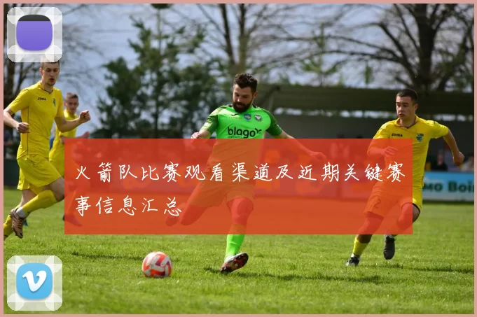 火箭队比赛观看渠道及近期关键赛事信息汇总