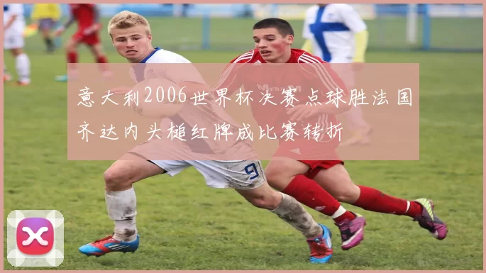 意大利2006世界杯决赛点球胜法国齐达内头槌红牌成比赛转折