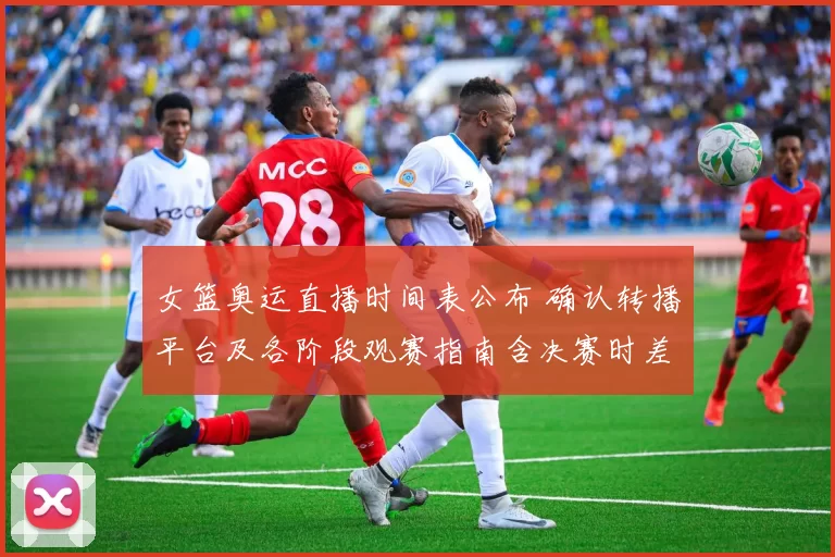 女篮奥运直播时间表公布 确认转播平台及各阶段观赛指南含决赛时差提示