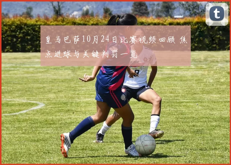 皇马巴萨10月24日比赛视频回顾 焦点进球与关键判罚一览