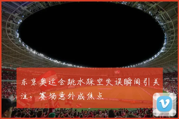 东京奥运会跳水踩空失误瞬间引关注,赛场意外成焦点