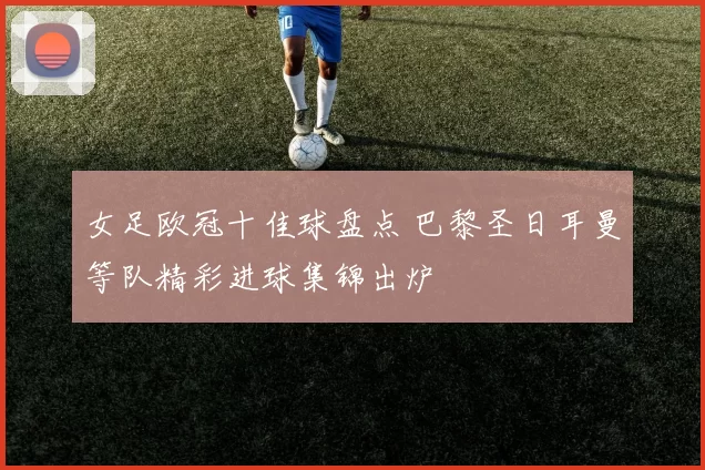 女足欧冠十佳球盘点 巴黎圣日耳曼等队精彩进球集锦出炉
