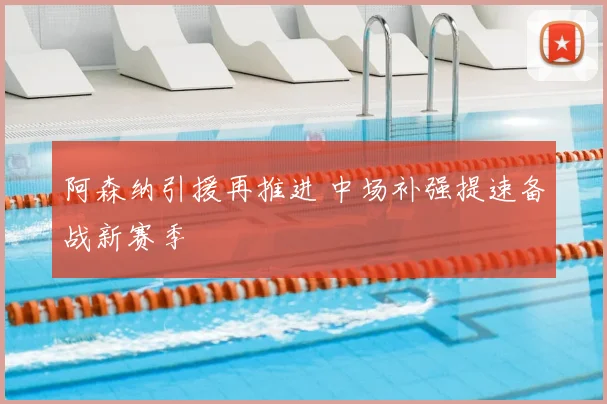 阿森纳引援再推进 中场补强提速备战新赛季