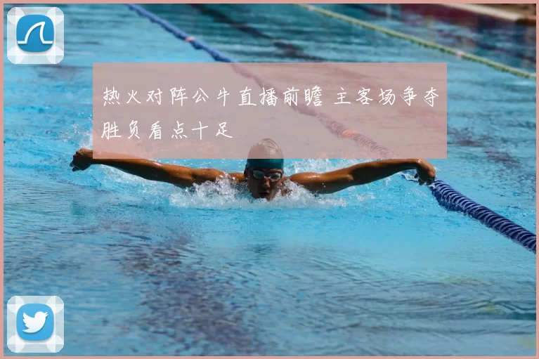 热火对阵公牛直播前瞻 主客场争夺胜负看点十足