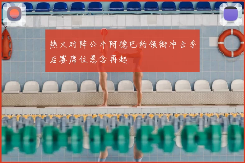 热火对阵公牛阿德巴约领衔冲击季后赛席位悬念再起